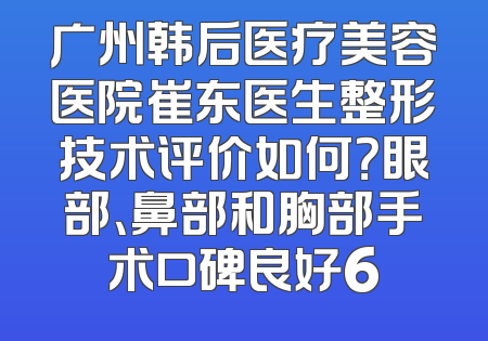 广州韩后医疗美容医院崔东医生整形技术评价如何？眼部、鼻部和胸部手术口碑良好6
