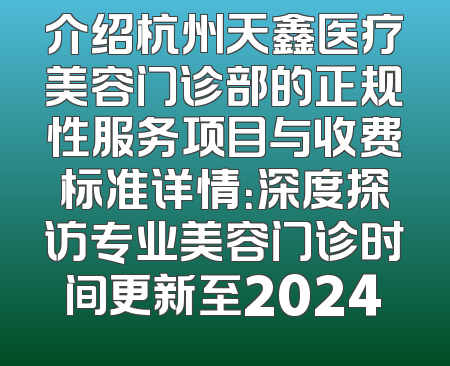 介绍杭州天鑫医疗美容门诊部的正规性服务项目与收费标准详情：深度探访专业美容门诊时间更新至2024