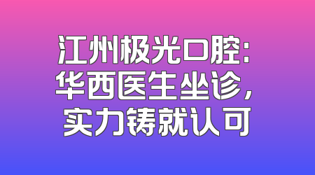 江州极光口腔: 华西医生坐诊, 实力铸就认可