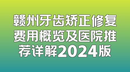 赣州牙齿矫正修复费用概览及医院推荐详解2024版