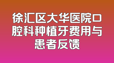 徐汇区大华医院口腔科种植牙费用与患者反馈