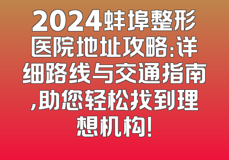 2024蚌埠整形医院地址攻略：详细路线与交通指南，助您轻松找到理想机构！