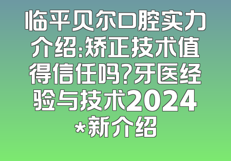 临平贝尔口腔实力介绍：矫正技术值得信任吗？牙医经验与技术2024*新介绍