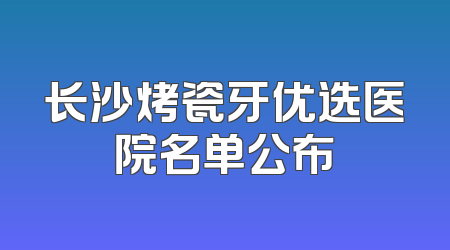 长沙烤瓷牙优选医院名单公布