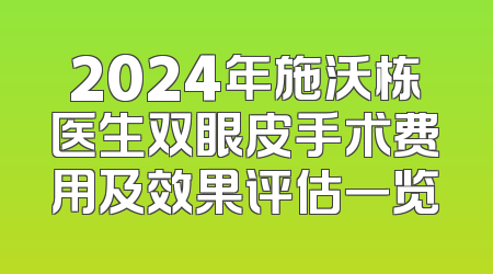 2024年施沃栋医生双眼皮手术费用及效果评估一览