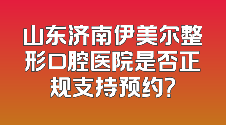 山东济南伊美尔整形口腔医院是否正规支持预约？