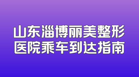 山东淄博丽美整形医院乘车到达指南