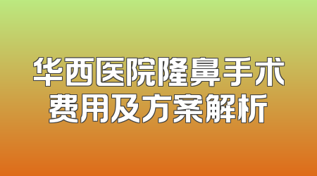 华西医院隆鼻手术费用及方案解析