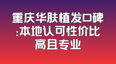 重庆华肤植发口碑：本地认可性价比高且专业