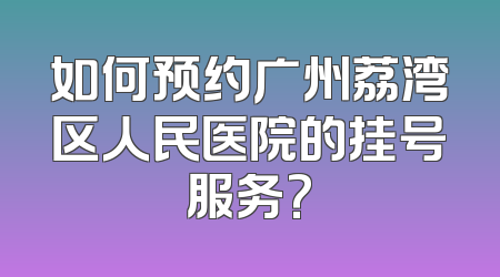 如何预约广州荔湾区人民医院的挂号服务?