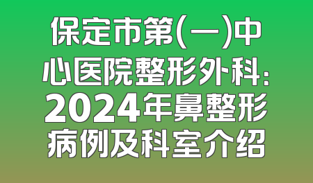 保定市第(一)中心医院整形外科：2024年鼻整形病例及科室介绍
