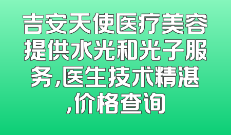 吉安天使医疗美容提供水光和光子服务，医生技术精湛，价格查询