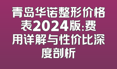 青岛华诺整形价格表2024版：费用详解与性价比深度剖析