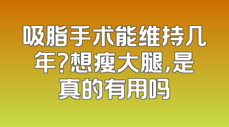 吸脂手术能维持几年？想瘦大腿，是真的有用吗