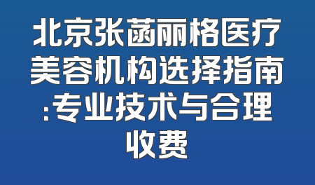 北京张菡丽格医疗美容机构选择指南：专业技术与合理收费