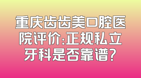 重庆齿齿美口腔医院评价：正规私立牙科是否靠谱？