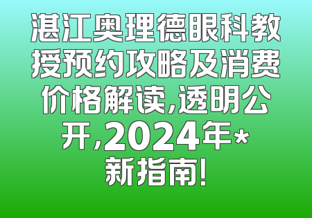 湛江奥理德眼科教授预约攻略及消费价格解读，透明公开，2024年*新指南！