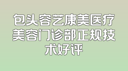 包头容艺康美医疗美容门诊部正规技术好评