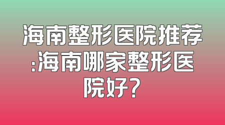 海南整形医院推荐：海南哪家整形医院好？