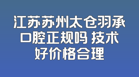 江苏苏州太仓羽承口腔正规吗 技术好价格合理