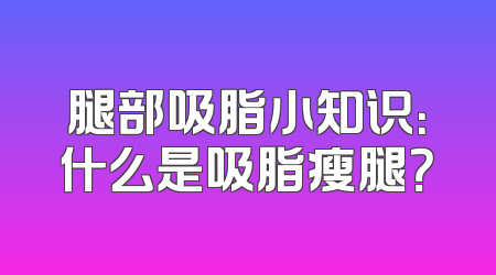 腿部吸脂小知识：什么是吸脂瘦腿？