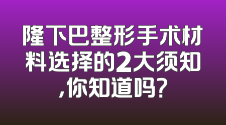 隆下巴整形手术材料选择的2大须知，你知道吗？