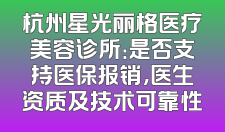 杭州星光丽格医疗美容诊所：是否支持医保报销，医生资质及技术可靠性