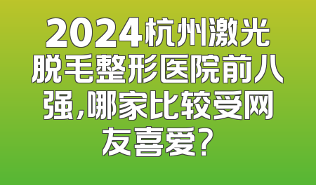 2024杭州激光脱毛整形医院前八强，哪家比较受网友喜爱？