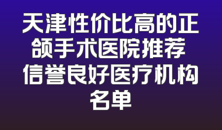天津性价比高的正颌手术医院推荐 信誉良好医疗机构名单