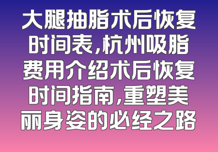 大腿抽脂术后恢复时间表，杭州吸脂费用介绍术后恢复时间指南，重塑美丽身姿的必经之路