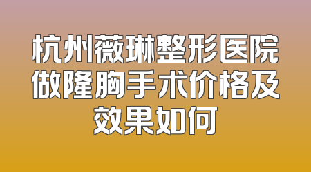 杭州薇琳整形医院做隆胸手术价格及效果如何