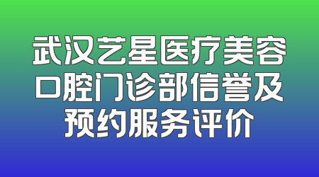武汉艺星医疗美容口腔门诊部信誉及预约服务评价