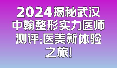 2024揭秘武汉中翰整形实力医师测评：医美新体验之旅！