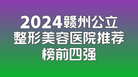 2024赣州公立整形美容医院推荐榜前四强