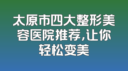 太原市四大整形美容医院推荐，让你轻松变美