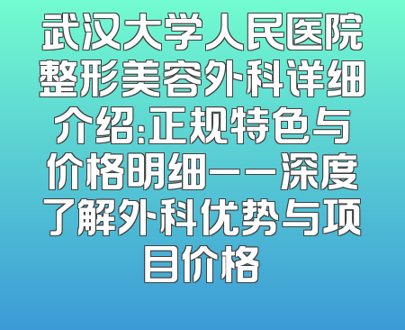 武汉大学人民医院整形美容外科详细介绍：正规特色与价格明细__深度了解外科优势与项目价格