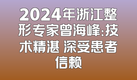 2024年浙江整形专家曾海峰：技术精湛 深受患者信赖
