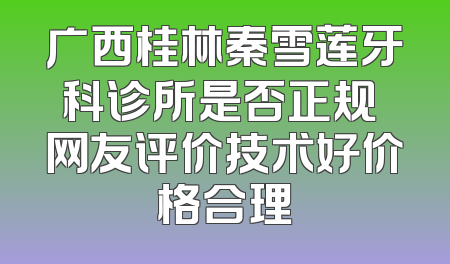 广西桂林秦雪莲牙科诊所是否正规 网友评价技术好价格合理