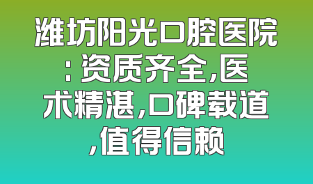 潍坊阳光口腔医院: 资质齐全,医术精湛,口碑载道,值得信赖