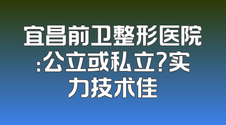 宜昌前卫整形医院：公立或私立？实力技术佳
