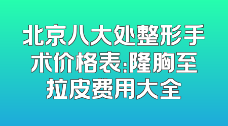 北京八大处整形手术价格表：隆胸至拉皮费用大全