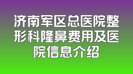 济南军区总医院整形科隆鼻费用及医院信息介绍