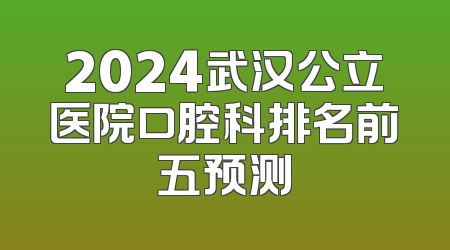 2024武汉公立医院口腔科排名前五预测