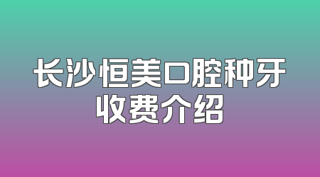 长沙恒美口腔种牙收费介绍