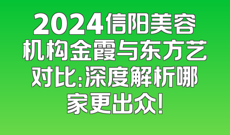 2024信阳美容机构金霞与东方艺对比：深度解析哪家更出众！