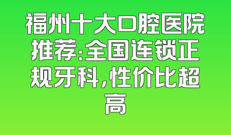 福州十大口腔医院推荐：全国连锁正规牙科，性价比超高