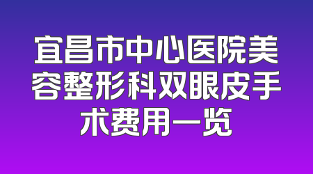 宜昌市中心医院美容整形科双眼皮手术费用一览