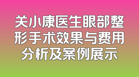 关小康医生眼部整形手术效果与费用分析及案例展示