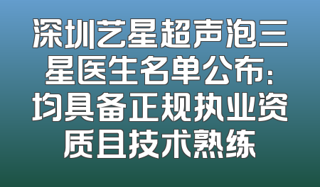深圳艺星超声泡三星医生名单公布：均具备正规执业资质且技术熟练
