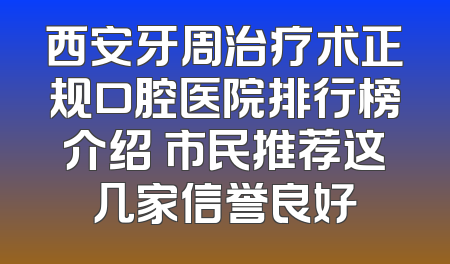 西安牙周治疗术正规口腔医院排行榜介绍 市民推荐这几家信誉良好